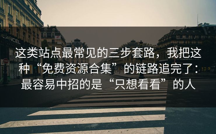 这类站点最常见的三步套路，我把这种“免费资源合集”的链路追完了：最容易中招的是“只想看看”的人