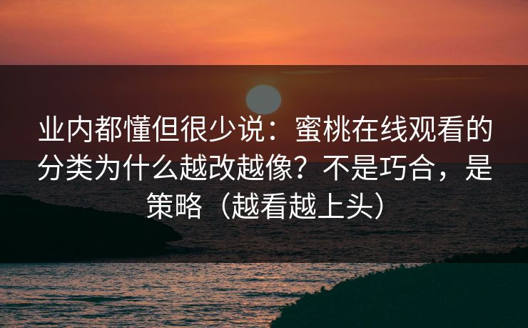 业内都懂但很少说：蜜桃在线观看的分类为什么越改越像？不是巧合，是策略（越看越上头）
