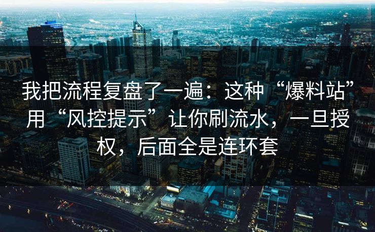 我把流程复盘了一遍：这种“爆料站”用“风控提示”让你刷流水，一旦授权，后面全是连环套