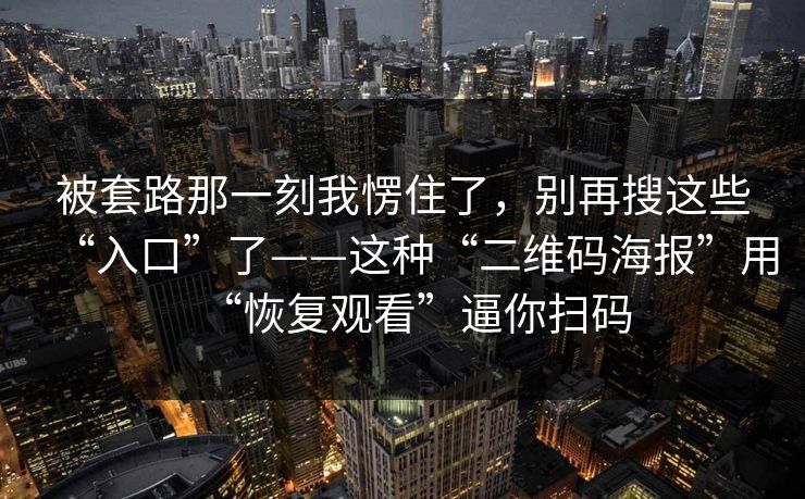 被套路那一刻我愣住了，别再搜这些“入口”了——这种“二维码海报”用“恢复观看”逼你扫码