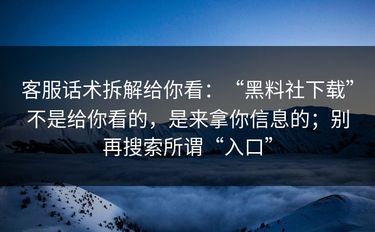客服话术拆解给你看：“黑料社下载”不是给你看的，是来拿你信息的；别再搜索所谓“入口”