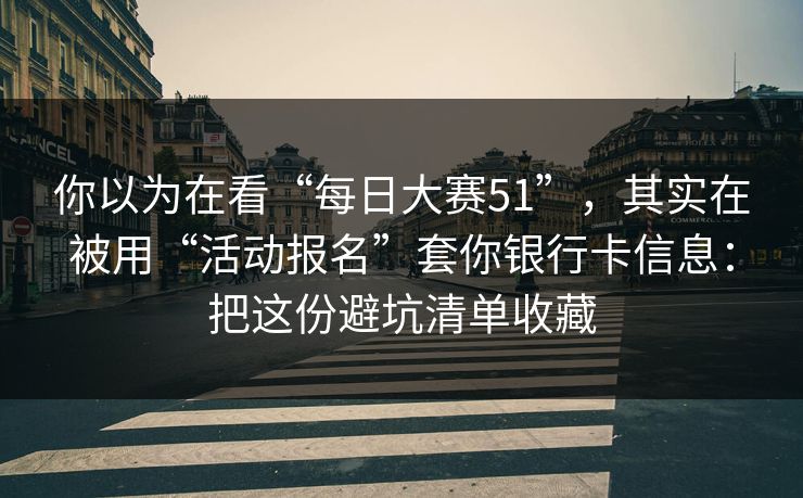 你以为在看“每日大赛51”，其实在被用“活动报名”套你银行卡信息：把这份避坑清单收藏
