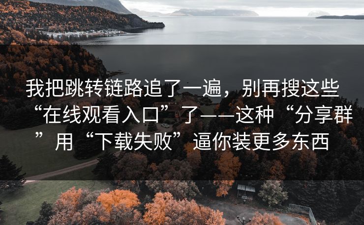 我把跳转链路追了一遍，别再搜这些“在线观看入口”了——这种“分享群”用“下载失败”逼你装更多东西