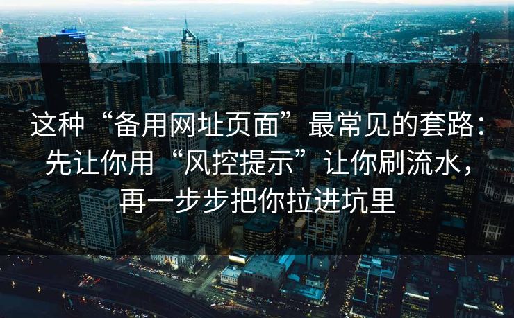 这种“备用网址页面”最常见的套路：先让你用“风控提示”让你刷流水，再一步步把你拉进坑里