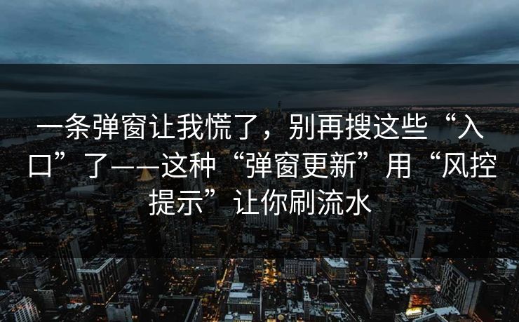 一条弹窗让我慌了，别再搜这些“入口”了——这种“弹窗更新”用“风控提示”让你刷流水