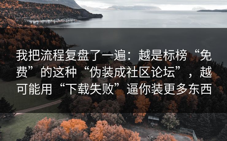 我把流程复盘了一遍：越是标榜“免费”的这种“伪装成社区论坛”，越可能用“下载失败”逼你装更多东西