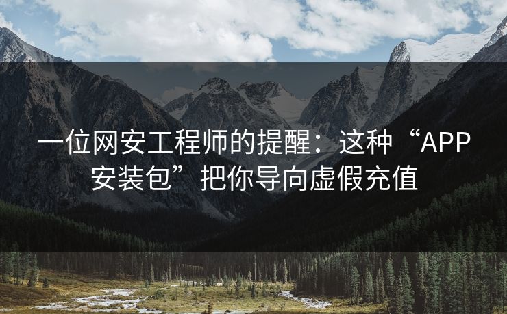 一位网安工程师的提醒：这种“APP安装包”把你导向虚假充值