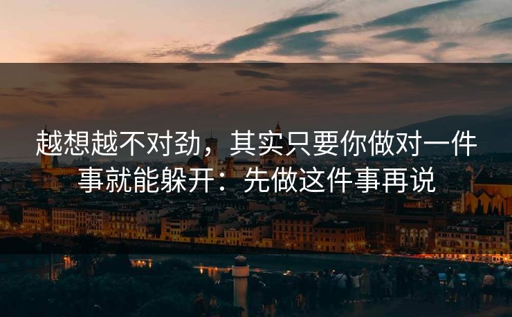 越想越不对劲，其实只要你做对一件事就能躲开：先做这件事再说