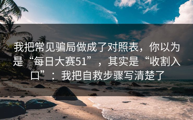 我把常见骗局做成了对照表，你以为是“每日大赛51”，其实是“收割入口”：我把自救步骤写清楚了