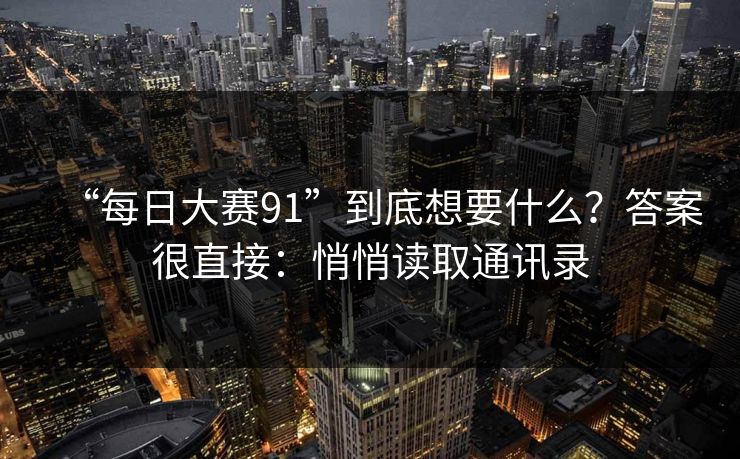 “每日大赛91”到底想要什么？答案很直接：悄悄读取通讯录