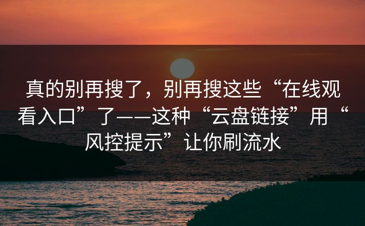 真的别再搜了，别再搜这些“在线观看入口”了——这种“云盘链接”用“风控提示”让你刷流水