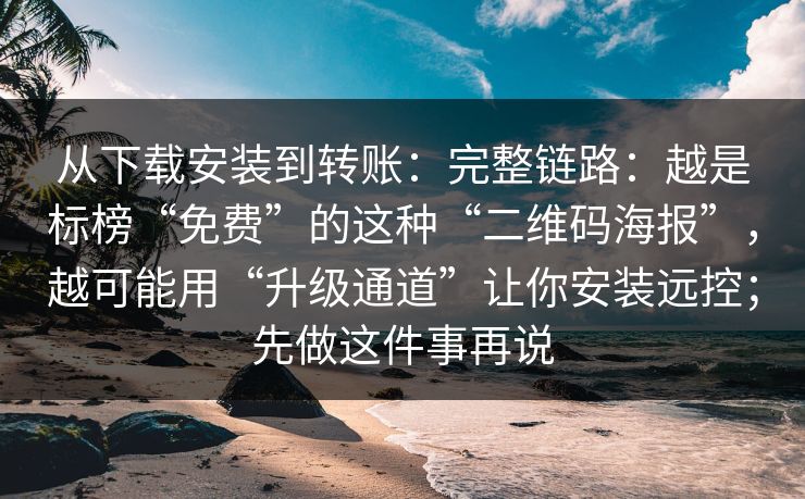 从下载安装到转账：完整链路：越是标榜“免费”的这种“二维码海报”，越可能用“升级通道”让你安装远控；先做这件事再说