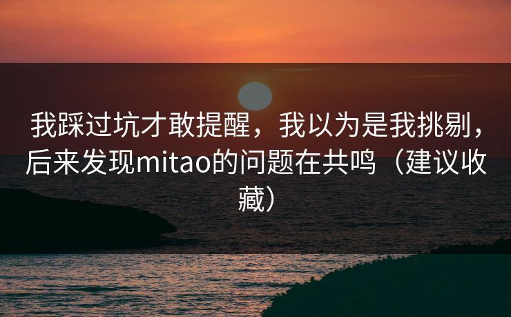 我踩过坑才敢提醒，我以为是我挑剔，后来发现mitao的问题在共鸣（建议收藏）