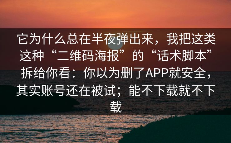 它为什么总在半夜弹出来，我把这类这种“二维码海报”的“话术脚本”拆给你看：你以为删了APP就安全，其实账号还在被试；能不下载就不下载