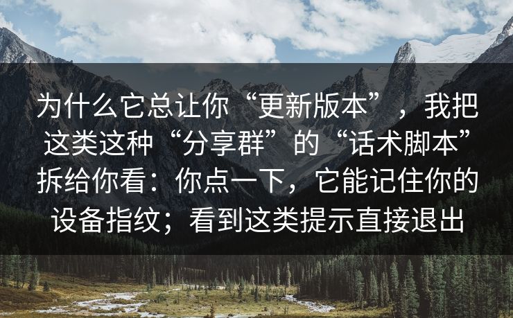 为什么它总让你“更新版本”，我把这类这种“分享群”的“话术脚本”拆给你看：你点一下，它能记住你的设备指纹；看到这类提示直接退出