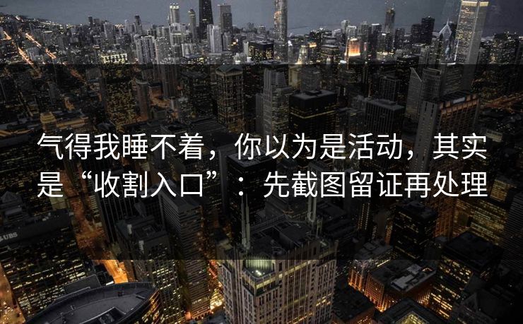 气得我睡不着，你以为是活动，其实是“收割入口”：先截图留证再处理