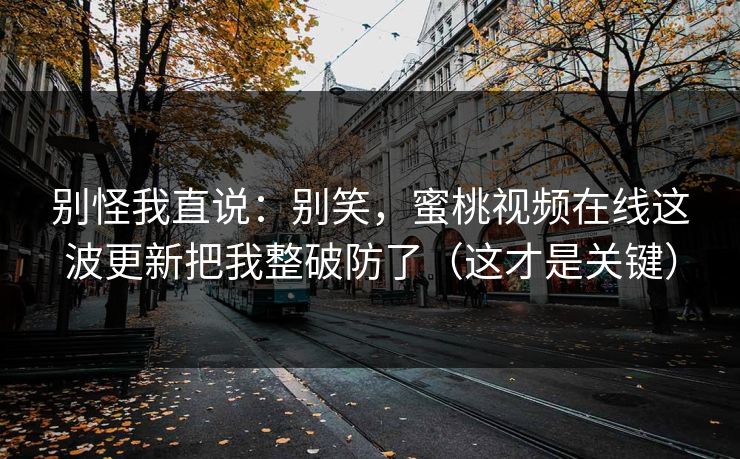 别怪我直说：别笑，蜜桃视频在线这波更新把我整破防了（这才是关键）