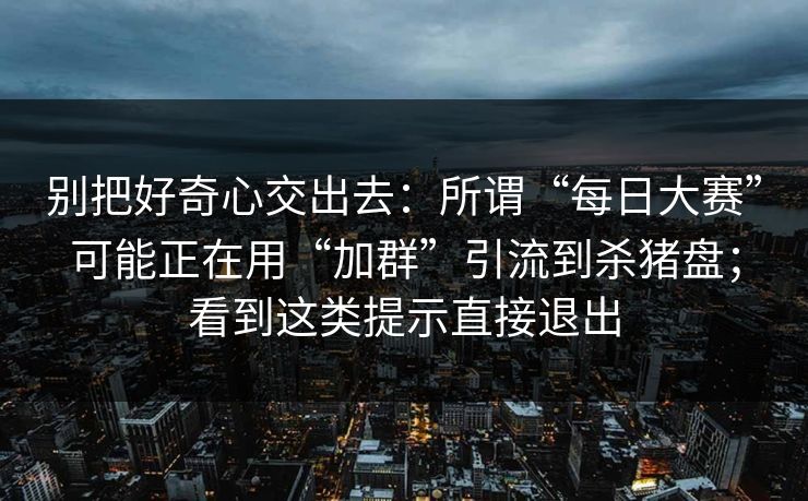 别把好奇心交出去：所谓“每日大赛”可能正在用“加群”引流到杀猪盘；看到这类提示直接退出