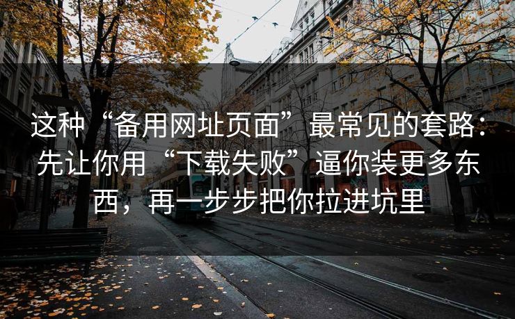 这种“备用网址页面”最常见的套路：先让你用“下载失败”逼你装更多东西，再一步步把你拉进坑里