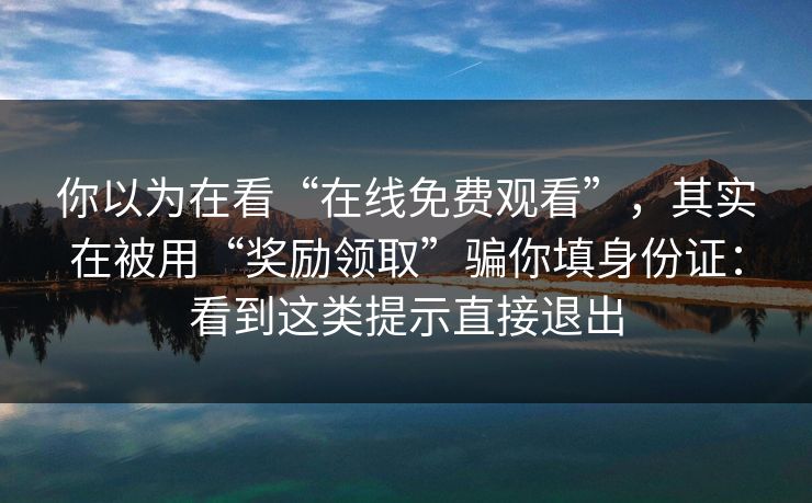 你以为在看“在线免费观看”，其实在被用“奖励领取”骗你填身份证：看到这类提示直接退出