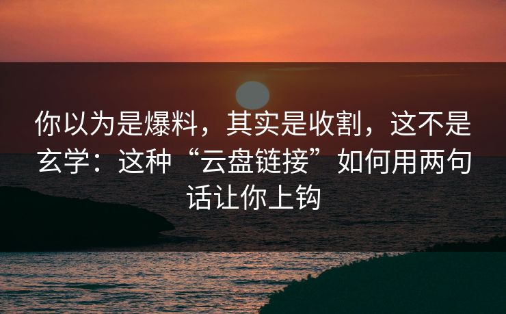 你以为是爆料，其实是收割，这不是玄学：这种“云盘链接”如何用两句话让你上钩