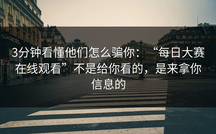 3分钟看懂他们怎么骗你：“每日大赛在线观看”不是给你看的，是来拿你信息的