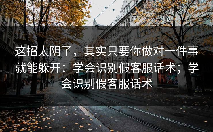 这招太阴了，其实只要你做对一件事就能躲开：学会识别假客服话术；学会识别假客服话术