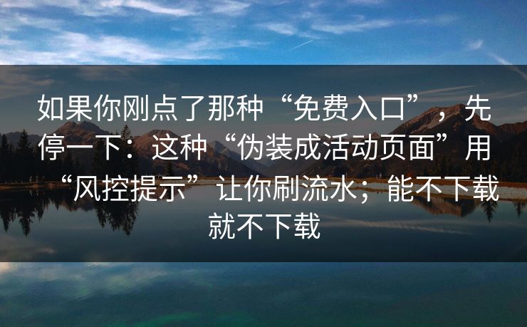 如果你刚点了那种“免费入口”，先停一下：这种“伪装成活动页面”用“风控提示”让你刷流水；能不下载就不下载