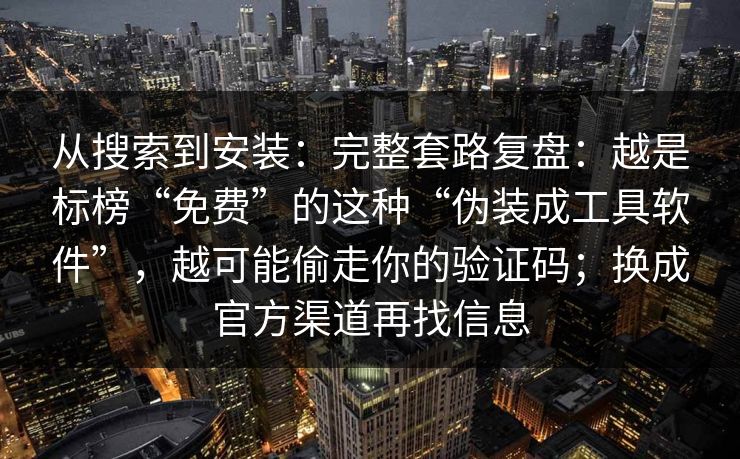 从搜索到安装：完整套路复盘：越是标榜“免费”的这种“伪装成工具软件”，越可能偷走你的验证码；换成官方渠道再找信息