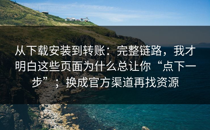 从下载安装到转账：完整链路，我才明白这些页面为什么总让你“点下一步”；换成官方渠道再找资源