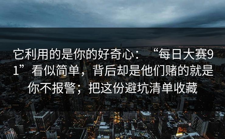 它利用的是你的好奇心：“每日大赛91”看似简单，背后却是他们赌的就是你不报警；把这份避坑清单收藏