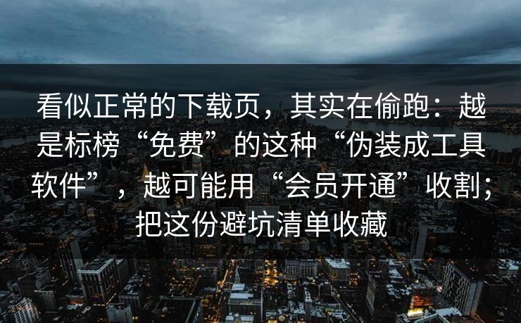 看似正常的下载页，其实在偷跑：越是标榜“免费”的这种“伪装成工具软件”，越可能用“会员开通”收割；把这份避坑清单收藏