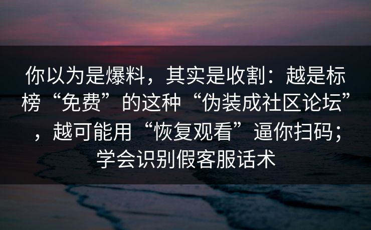 你以为是爆料，其实是收割：越是标榜“免费”的这种“伪装成社区论坛”，越可能用“恢复观看”逼你扫码；学会识别假客服话术
