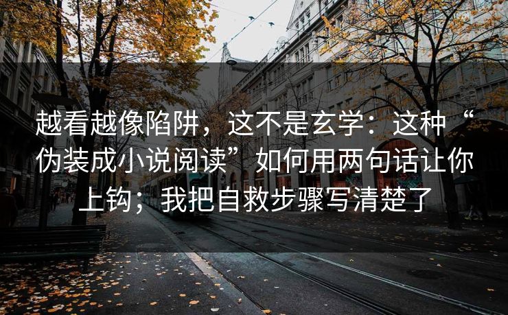 越看越像陷阱，这不是玄学：这种“伪装成小说阅读”如何用两句话让你上钩；我把自救步骤写清楚了