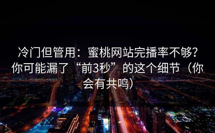 冷门但管用：蜜桃网站完播率不够？你可能漏了“前3秒”的这个细节（你会有共鸣）