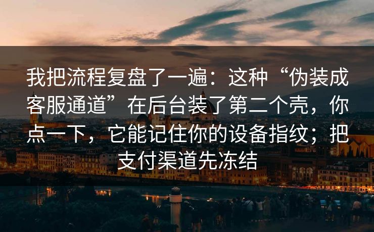 我把流程复盘了一遍：这种“伪装成客服通道”在后台装了第二个壳，你点一下，它能记住你的设备指纹；把支付渠道先冻结