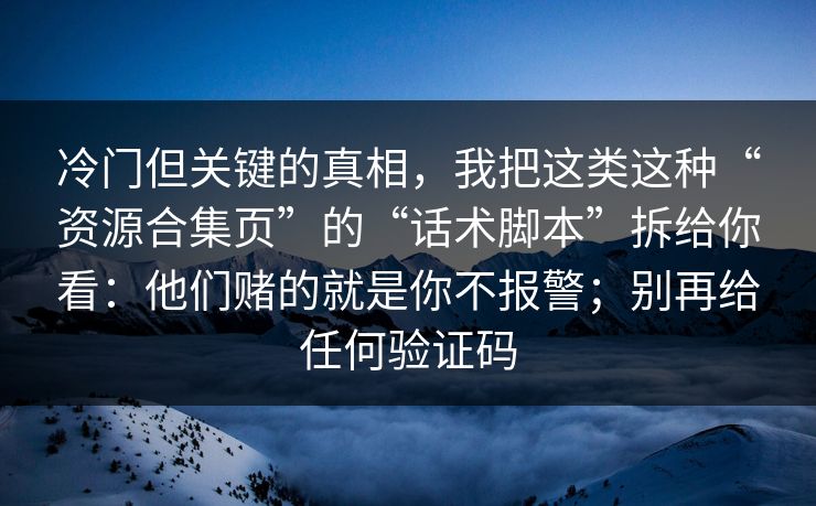 冷门但关键的真相，我把这类这种“资源合集页”的“话术脚本”拆给你看：他们赌的就是你不报警；别再给任何验证码
