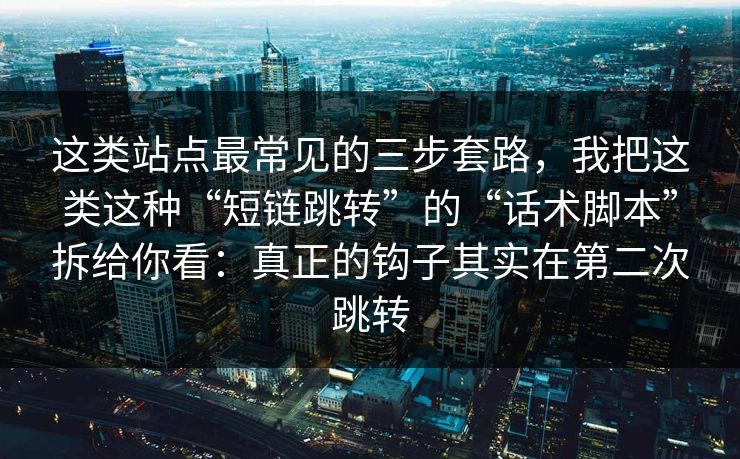 这类站点最常见的三步套路，我把这类这种“短链跳转”的“话术脚本”拆给你看：真正的钩子其实在第二次跳转