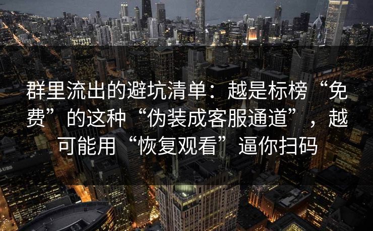 群里流出的避坑清单：越是标榜“免费”的这种“伪装成客服通道”，越可能用“恢复观看”逼你扫码