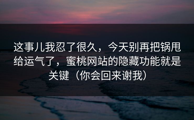 这事儿我忍了很久，今天别再把锅甩给运气了，蜜桃网站的隐藏功能就是关键（你会回来谢我）