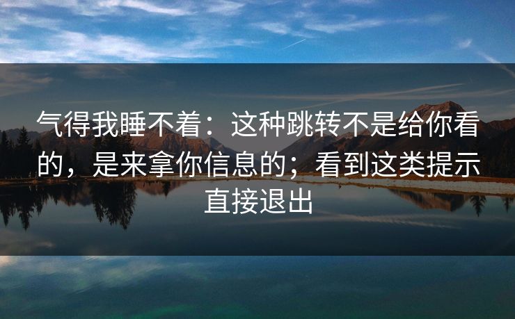 气得我睡不着：这种跳转不是给你看的，是来拿你信息的；看到这类提示直接退出