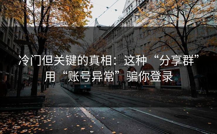 冷门但关键的真相：这种“分享群”用“账号异常”骗你登录
