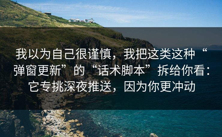 我以为自己很谨慎，我把这类这种“弹窗更新”的“话术脚本”拆给你看：它专挑深夜推送，因为你更冲动