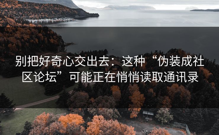 别把好奇心交出去：这种“伪装成社区论坛”可能正在悄悄读取通讯录