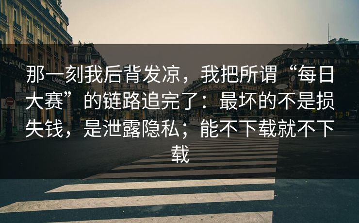 那一刻我后背发凉，我把所谓“每日大赛”的链路追完了：最坏的不是损失钱，是泄露隐私；能不下载就不下载