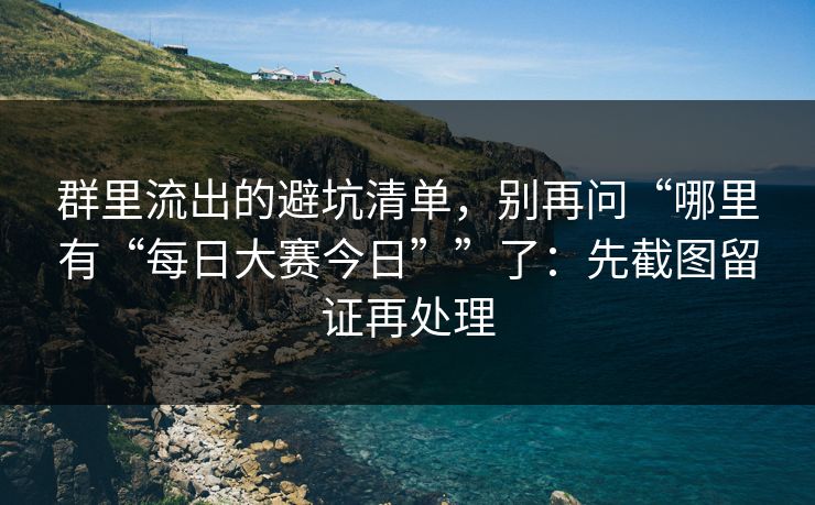 群里流出的避坑清单，别再问“哪里有“每日大赛今日””了：先截图留证再处理