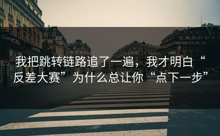 我把跳转链路追了一遍，我才明白“反差大赛”为什么总让你“点下一步”
