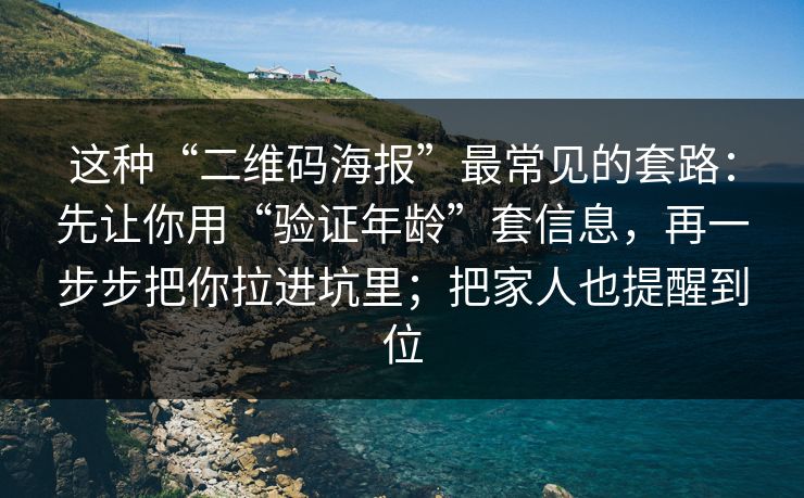 这种“二维码海报”最常见的套路：先让你用“验证年龄”套信息，再一步步把你拉进坑里；把家人也提醒到位