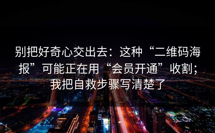 别把好奇心交出去：这种“二维码海报”可能正在用“会员开通”收割；我把自救步骤写清楚了