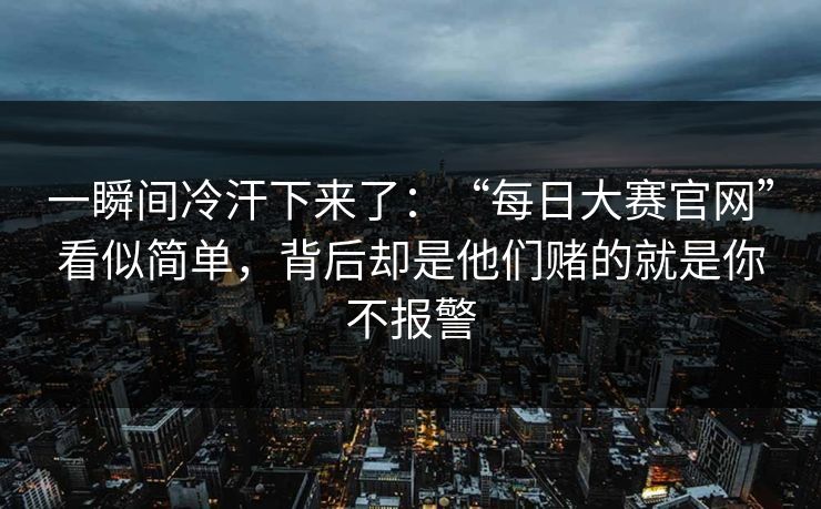 一瞬间冷汗下来了：“每日大赛官网”看似简单，背后却是他们赌的就是你不报警